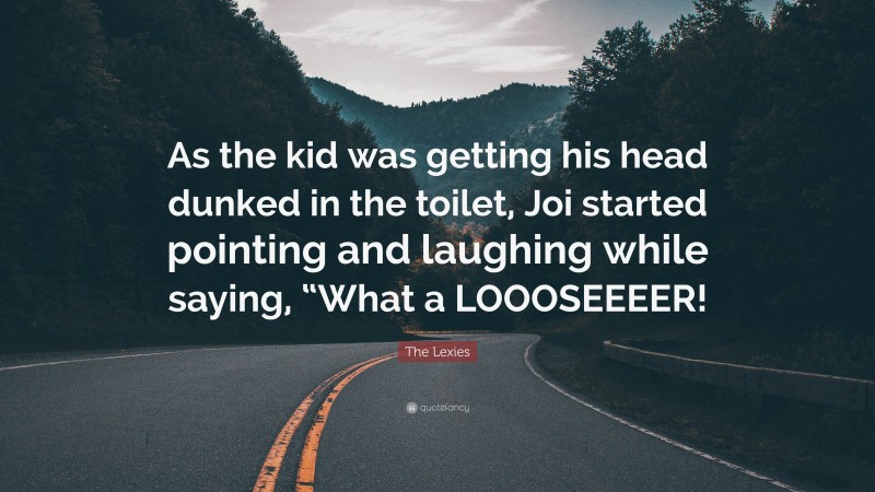 The Lexies Quote: “As the kid was getting his head dunked in the toilet, Joi started pointing and laughing while saying, “What a LOOOSEEEER!”