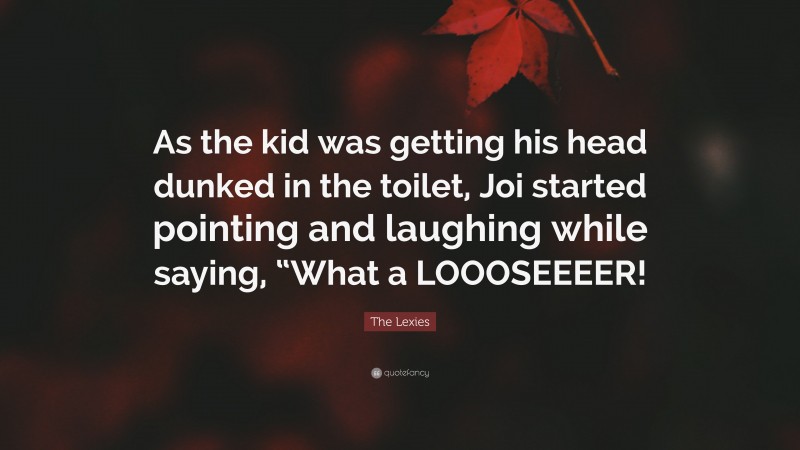 The Lexies Quote: “As the kid was getting his head dunked in the toilet, Joi started pointing and laughing while saying, “What a LOOOSEEEER!”