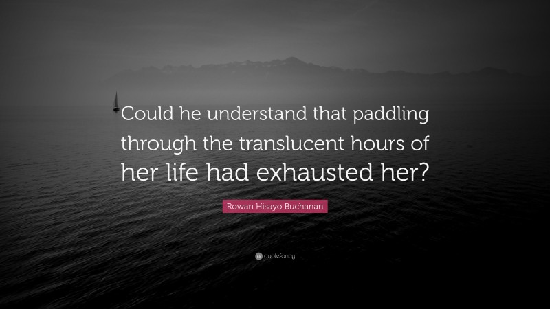 Rowan Hisayo Buchanan Quote: “Could he understand that paddling through the translucent hours of her life had exhausted her?”