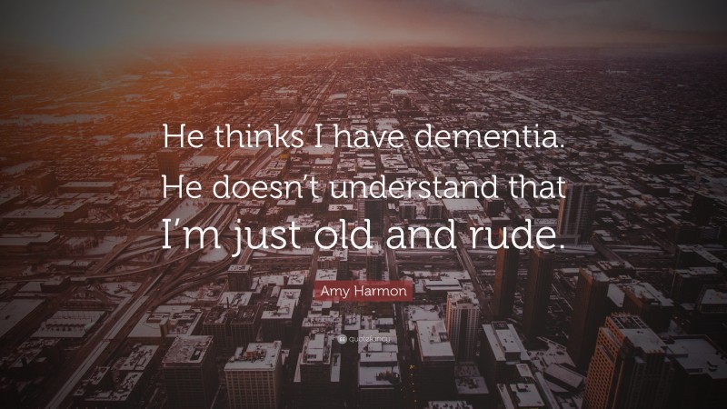 Amy Harmon Quote: “He thinks I have dementia. He doesn’t understand that I’m just old and rude.”