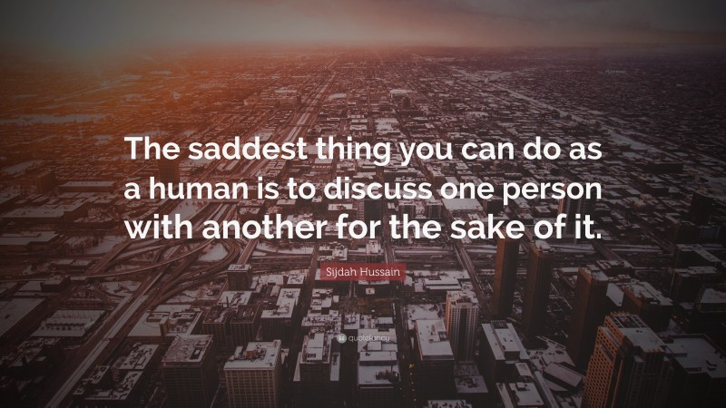 Sijdah Hussain Quote: “The saddest thing you can do as a human is to discuss one person with another for the sake of it.”