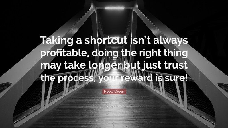 Hopal Green Quote: “Taking a shortcut isn’t always profitable, doing the right thing may take longer but just trust the process, your reward is sure!”