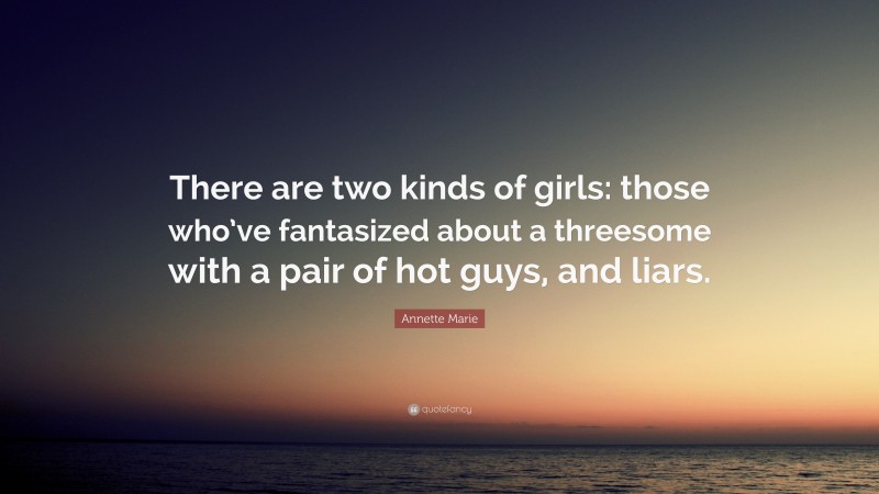 Annette Marie Quote: “There are two kinds of girls: those who’ve fantasized about a threesome with a pair of hot guys, and liars.”