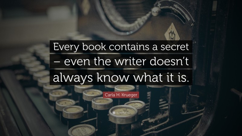 Carla H. Krueger Quote: “Every book contains a secret – even the writer doesn’t always know what it is.”
