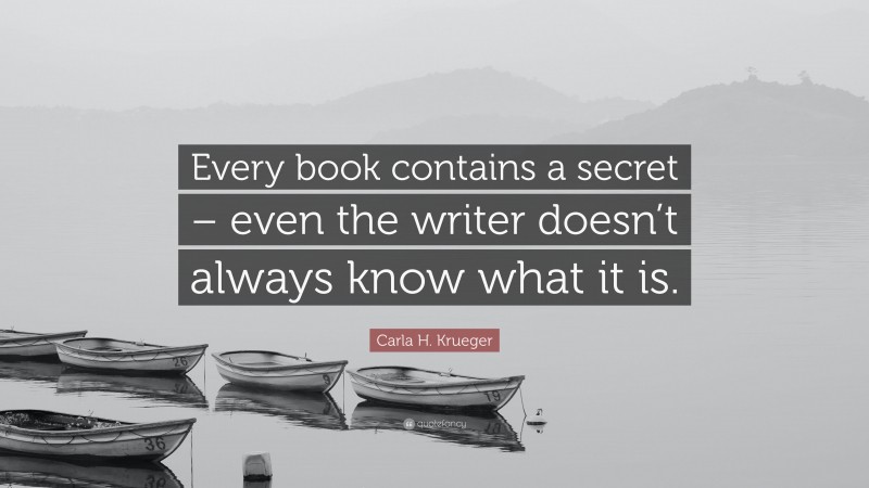 Carla H. Krueger Quote: “Every book contains a secret – even the writer doesn’t always know what it is.”