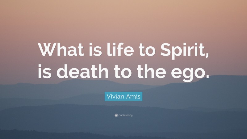 Vivian Amis Quote: “What is life to Spirit, is death to the ego.”