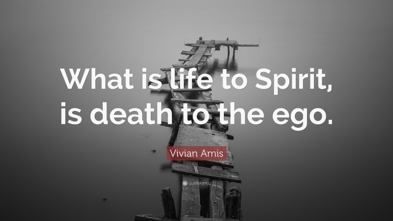 Vivian Amis Quote: “What is life to Spirit, is death to the ego.”