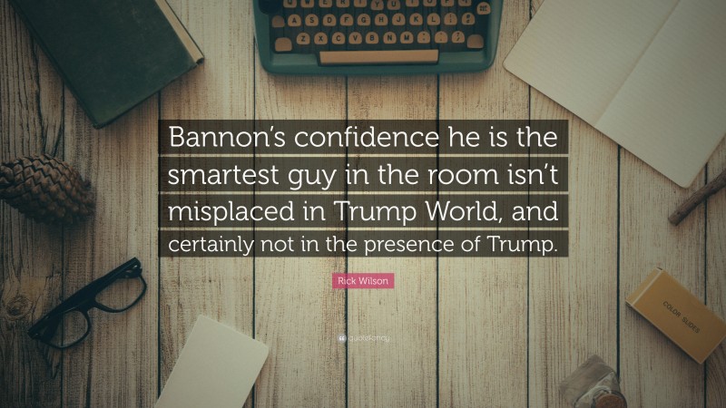 Rick Wilson Quote: “Bannon’s confidence he is the smartest guy in the room isn’t misplaced in Trump World, and certainly not in the presence of Trump.”
