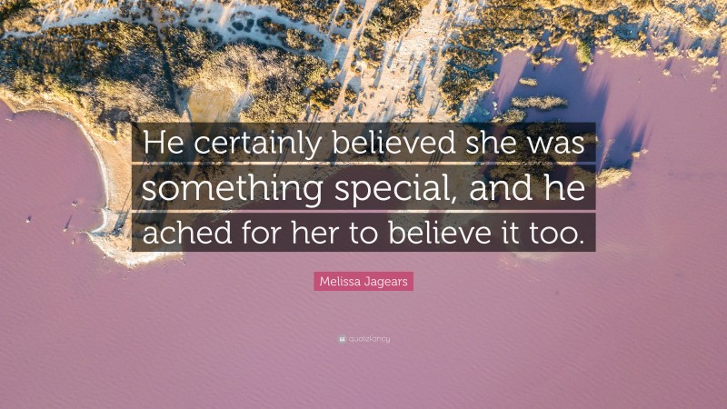 Melissa Jagears Quote: “He certainly believed she was something special, and he ached for her to believe it too.”