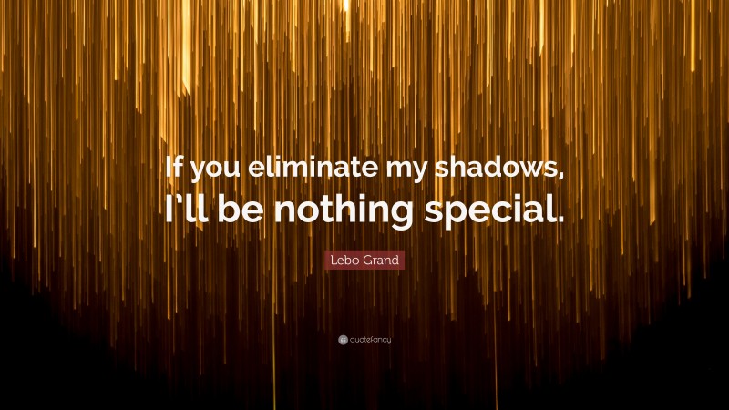 Lebo Grand Quote: “If you eliminate my shadows, I’ll be nothing special.”