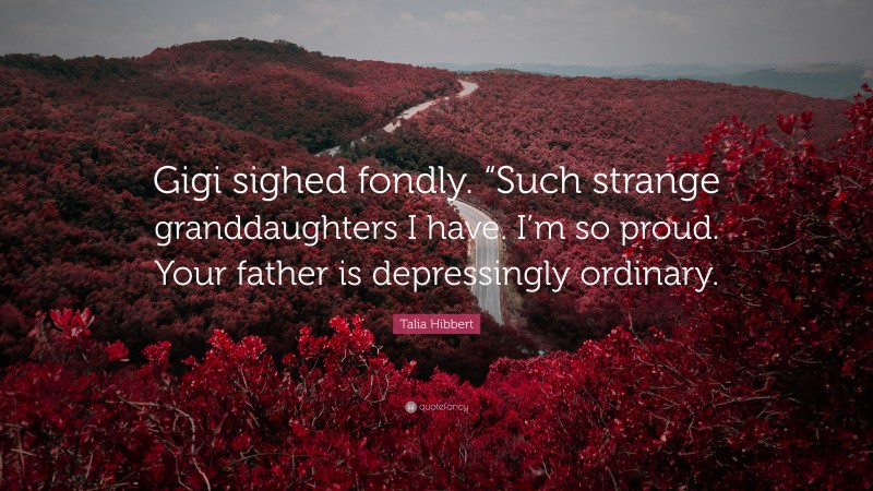 Talia Hibbert Quote: “Gigi sighed fondly. “Such strange granddaughters I have. I’m so proud. Your father is depressingly ordinary.”