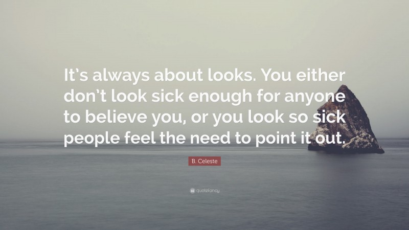 B. Celeste Quote: “It’s always about looks. You either don’t look sick enough for anyone to believe you, or you look so sick people feel the need to point it out.”