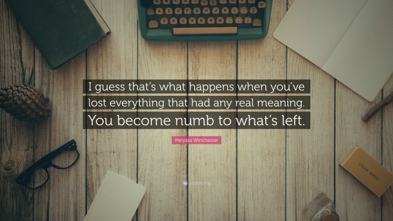 Melyssa Winchester Quote: “I guess that’s what happens when you’ve lost everything that had any real meaning. You become numb to what’s left.”