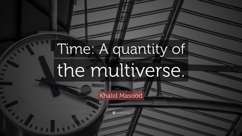 Khalid Masood Quote: “Time: A quantity of the multiverse.”