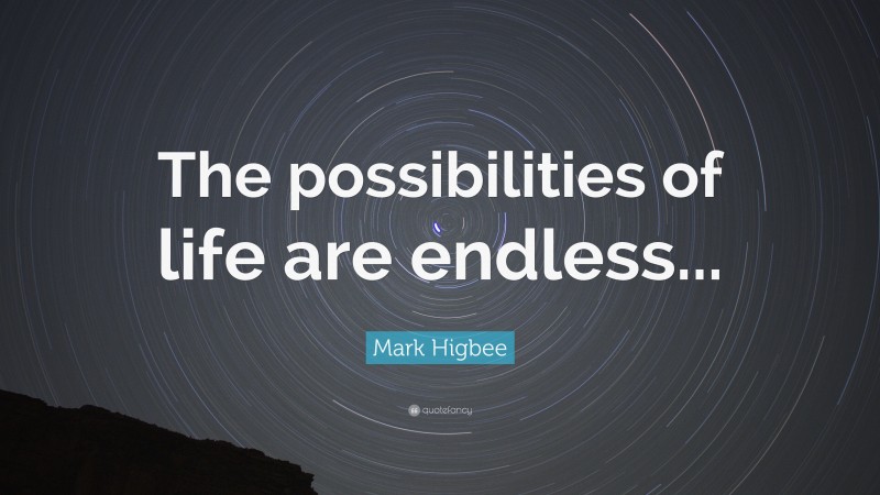 Mark Higbee Quote: “The possibilities of life are endless...”
