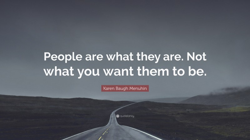 Karen Baugh Menuhin Quote: “People are what they are. Not what you want them to be.”