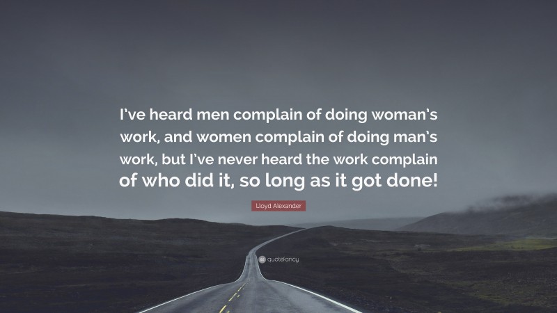 Lloyd Alexander Quote: “I’ve heard men complain of doing woman’s work, and women complain of doing man’s work, but I’ve never heard the work complain of who did it, so long as it got done!”