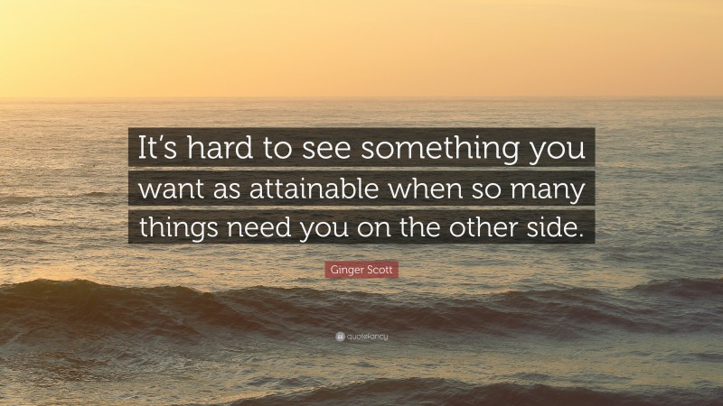 Ginger Scott Quote: “It’s hard to see something you want as attainable when so many things need you on the other side.”