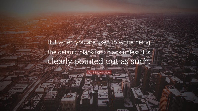 Reni Eddo-Lodge Quote: “But when you are used to white being the default, black isn’t black unless it is clearly pointed out as such.”