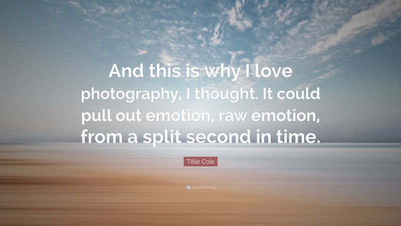 Tillie Cole Quote: “And this is why I love photography, I thought. It could pull out emotion, raw emotion, from a split second in time.”