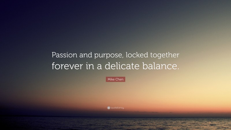 Mike Chen Quote: “Passion and purpose, locked together forever in a delicate balance.”