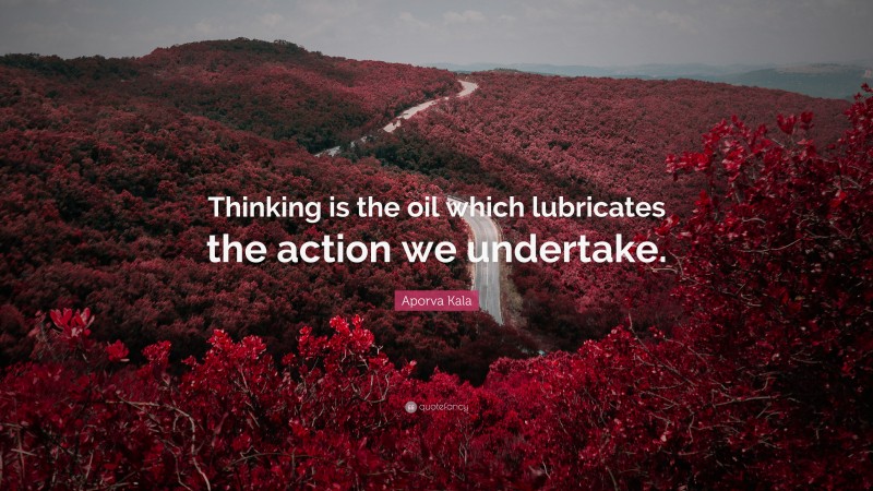 Aporva Kala Quote: “Thinking is the oil which lubricates the action we undertake.”