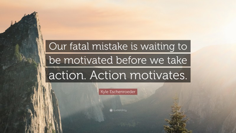 Kyle Eschenroeder Quote: “Our fatal mistake is waiting to be motivated before we take action. Action motivates.”