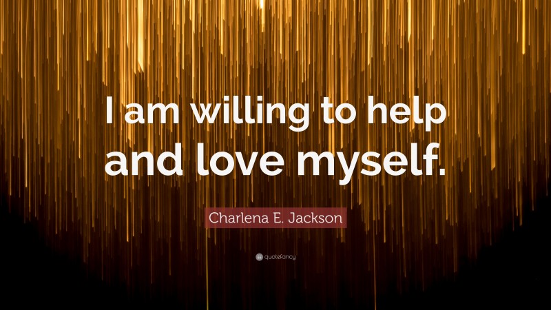Charlena E. Jackson Quote: “I am willing to help and love myself.”