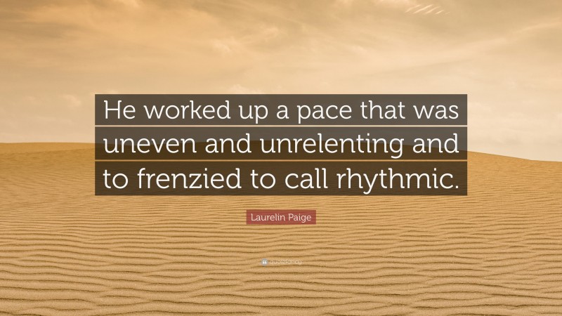 Laurelin Paige Quote: “He worked up a pace that was uneven and unrelenting and to frenzied to call rhythmic.”