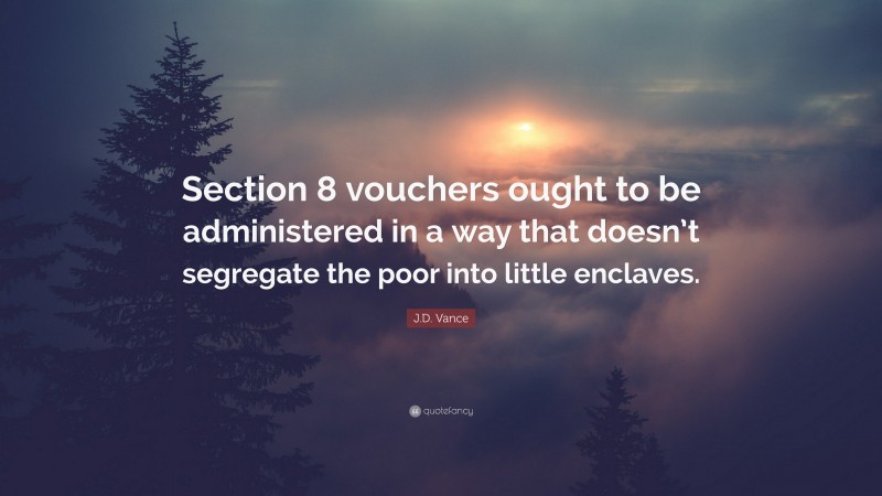 J.D. Vance Quote: “Section 8 vouchers ought to be administered in a way that doesn’t segregate the poor into little enclaves.”