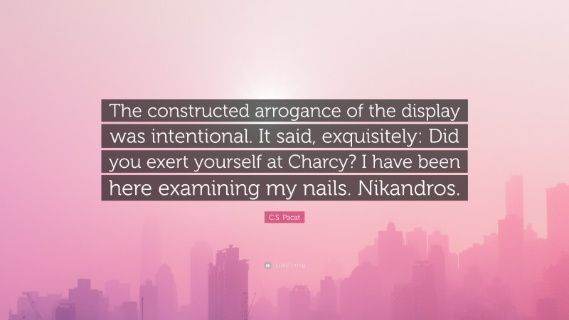 C.S. Pacat Quote: “The constructed arrogance of the display was intentional. It said, exquisitely: Did you exert yourself at Charcy? I have been here examining my nails. Nikandros.”