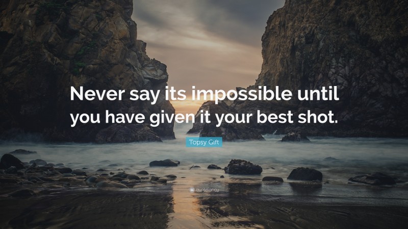 Topsy Gift Quote: “Never say its impossible until you have given it your best shot.”