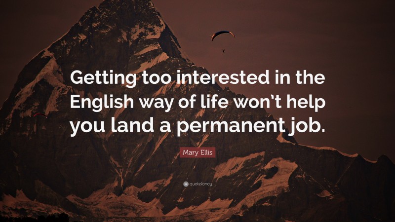 Mary Ellis Quote: “Getting too interested in the English way of life won’t help you land a permanent job.”