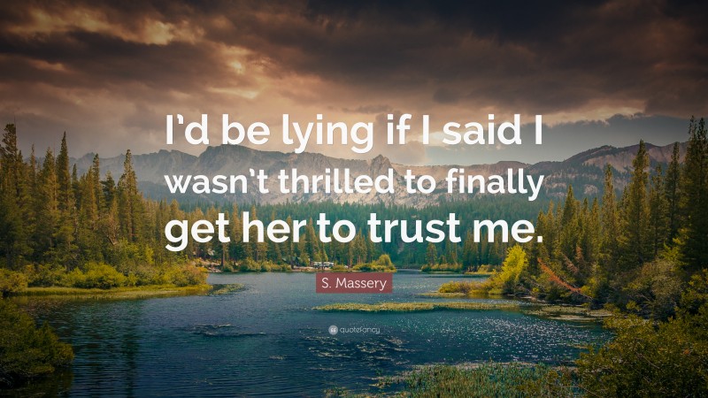 S. Massery Quote: “I’d be lying if I said I wasn’t thrilled to finally get her to trust me.”