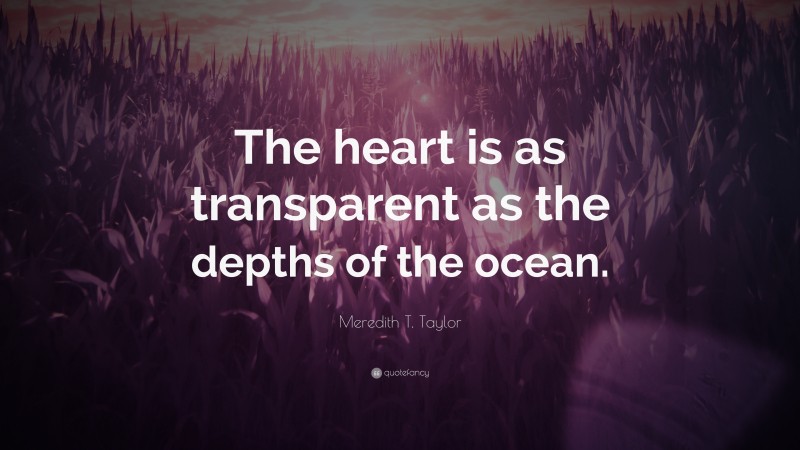 Meredith T. Taylor Quote: “The heart is as transparent as the depths of the ocean.”
