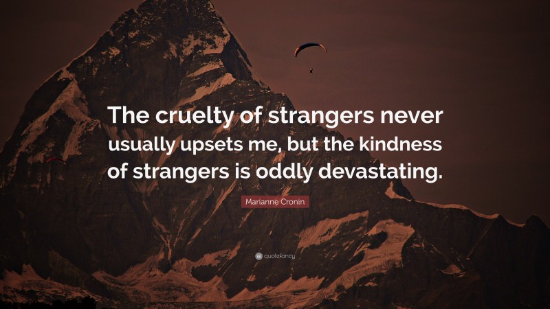 Marianne Cronin Quote: “The cruelty of strangers never usually upsets me, but the kindness of strangers is oddly devastating.”