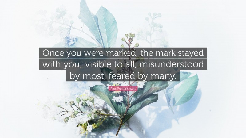 Alex Frederickson Quote: “Once you were marked, the mark stayed with you; visible to all, misunderstood by most, feared by many.”