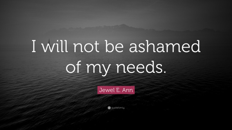 Jewel E. Ann Quote: “I will not be ashamed of my needs.”