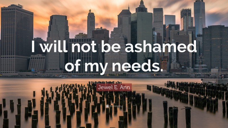 Jewel E. Ann Quote: “I will not be ashamed of my needs.”