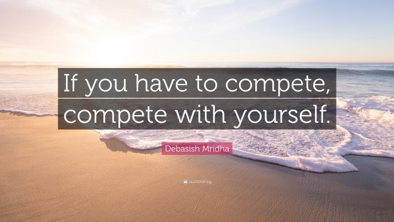 Debasish Mridha Quote: “If you have to compete, compete with yourself.”