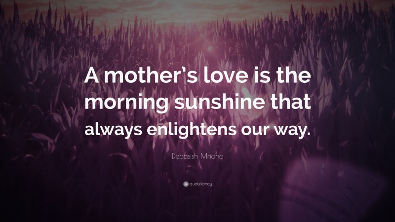 Debasish Mridha Quote: “A mother’s love is the morning sunshine that always enlightens our way.”