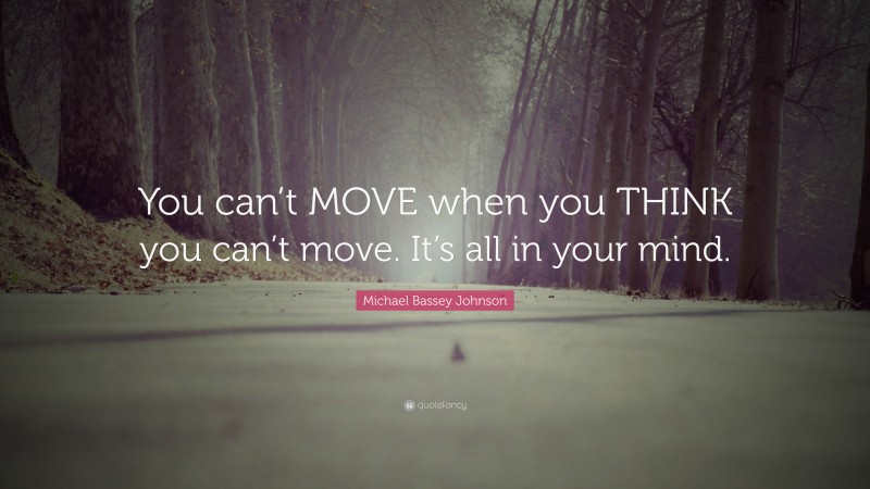 Michael Bassey Johnson Quote: “You can’t MOVE when you THINK you can’t move. It’s all in your mind.”