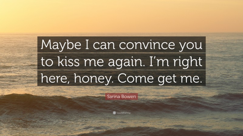 Sarina Bowen Quote: “Maybe I can convince you to kiss me again. I’m right here, honey. Come get me.”