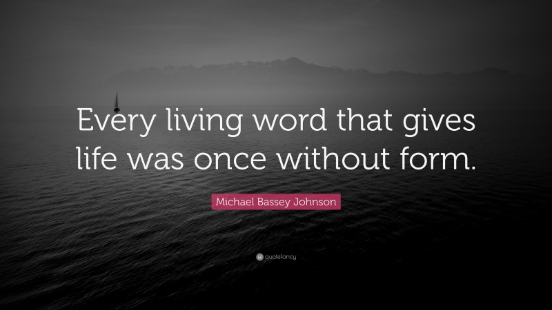 Michael Bassey Johnson Quote: “Every living word that gives life was once without form.”