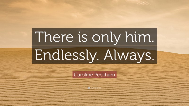 Caroline Peckham Quote: “There is only him. Endlessly. Always.”