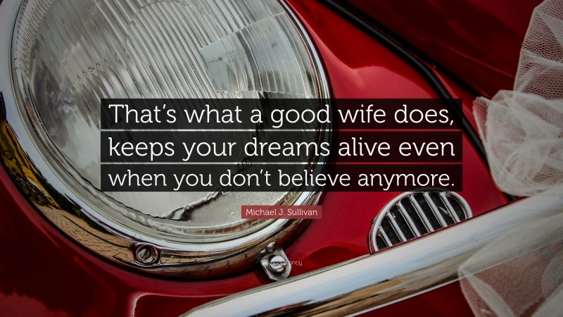 Michael J. Sullivan Quote: “That’s what a good wife does, keeps your dreams alive even when you don’t believe anymore.”
