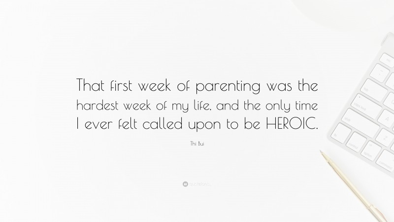 Thi Bui Quote: “That first week of parenting was the hardest week of my life, and the only time I ever felt called upon to be HEROIC.”