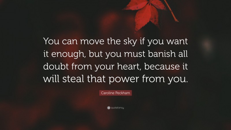 Caroline Peckham Quote: “You can move the sky if you want it enough, but you must banish all doubt from your heart, because it will steal that power from you.”