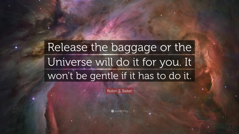Robin S. Baker Quote: “Release the baggage or the Universe will do it for you. It won’t be gentle if it has to do it.”