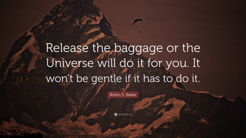 Robin S. Baker Quote: “Release the baggage or the Universe will do it for you. It won’t be gentle if it has to do it.”